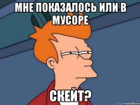 мне показалось или в мусоре скейт?