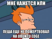 мне кажется или леша еще не пожертвовал на ubuntu edge