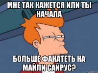 мне так кажется или ты начала больше фанатеть на майли сайрус?