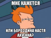 мне кажется или бороздина настя ахуенна?