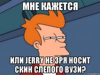 мне кажется или jerry не зря носит скин слепого вузи?