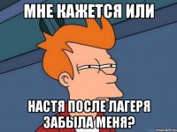 мне кажется или настя после лагеря забыла меня?