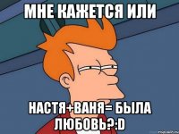 мне кажется или настя+ваня= была любовь?:d