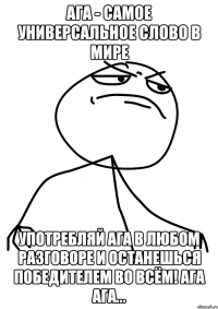 ага - самое универсальное слово в мире употребляй ага в любом разговоре и останешься победителем во всём! ага ага...