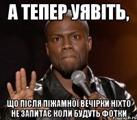 а тепер уявіть, що після піжамної вечірки ніхто не запитає коли будуть фотки