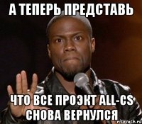 а теперь представь что все проэкт all-cs снова вернулся