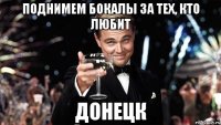 поднимем бокалы за тех, кто любит донецк