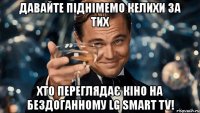 давайте піднімемо келихи за тих хто переглядає кіно на бездоганному lg smart tv!