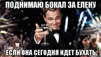 поднимаю бокал за елену если она сегодня идет бухать