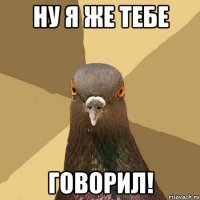 ну я же тебе говорил!