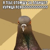 я тебе отомщу за планшет курица ясно??? 