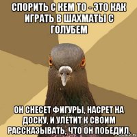 спорить с кем то - это как играть в шахматы с голубем он снесет фигуры, насрет на доску, и улетит к своим рассказывать, что он победил.