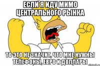 если я иду мимо центрального рынка то это не значит, что мне нужны телефоны, евро и доллары