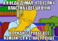 а я ведь думал, что если у власти будет шевчук в приднестровье все изменится и станет лучше