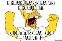 nihuia nu mai seamana el nika cu mn !!! eu cu tata seaman el cu mama ..!!!