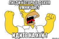 люди которые дохуя умничают идите на хуй !