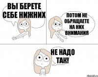 Вы берете себе нижних Потом не обращаете на них внимания Не надо так!