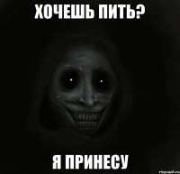 хочешь пить? я принесу