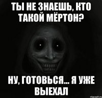 ты не знаешь, кто такой мёртон? ну, готовься... я уже выехал