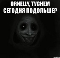 ornelly, туснём сегодня подольше? 