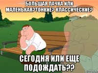 большая пачка или маленькая?тонкие? классические? сегодня или еще подождать??