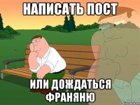 написать пост или дождаться франяню