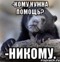 -кому нужна помощь? -никому.