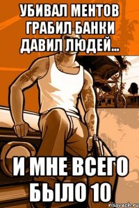 убивал ментов грабил банки давил людей... и мне всего было 10