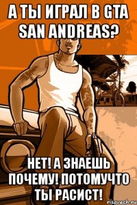 а ты играл в gta san andreas? нет! а знаешь почему! потомучто ты расист!