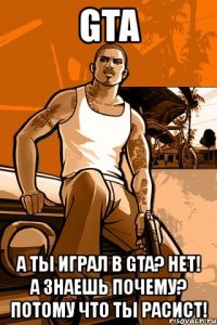 gta а ты играл в gta? нет! а знаешь почему? потому что ты расист!