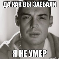 да как вы заебали я не умер