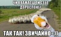 чи вважаєш ти себе дорослою? так так! звичайно=))