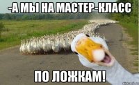 -а мы на мастер-класс по ложкам!