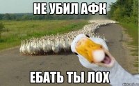 не убил афк ебать ты лох