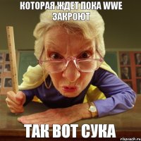 Так вот сука которая ждет пока WWE закроют