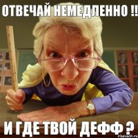 и где твой дефф ? отвечай немедленно !!