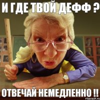 отвечай немедленно !! и где твой дефф ?