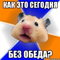 как это сегодня без обеда?