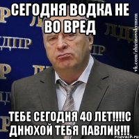 сегодня водка не во вред тебе сегодня 40 лет!!!с днюхой тебя павлик!!!