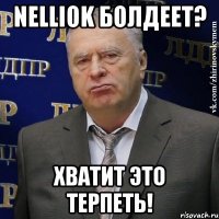 nelliok болдеет? хватит это терпеть!