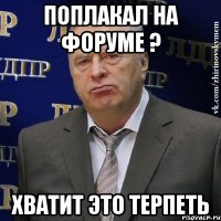 поплакал на форуме ? хватит это терпеть