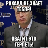 рихард не знает тебя?! хватит это терпеть!