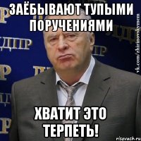 заёбывают тупыми поручениями хватит это терпеть!