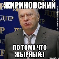 жириновский по тому что жырный:)