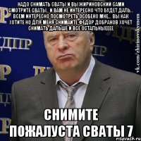 надо снимать сваты и вы жириновский сами смотрите сваты.. и вам не интересно что будет даль... всем интересно посмотреть особено мне... вы как хотите но для меня снимайте федор добранов хочет снимать дальше и все остальныееее снимите пожалуста сваты 7