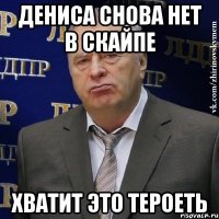 дениса снова нет в скайпе хватит это тероеть