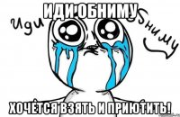 иди обниму хочется взять и приютить!
