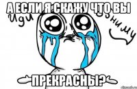 а если я скажу что вы прекрасны?
