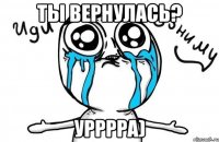 ты вернулась? урррра)