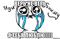 верь не верь я тебя люблю))))